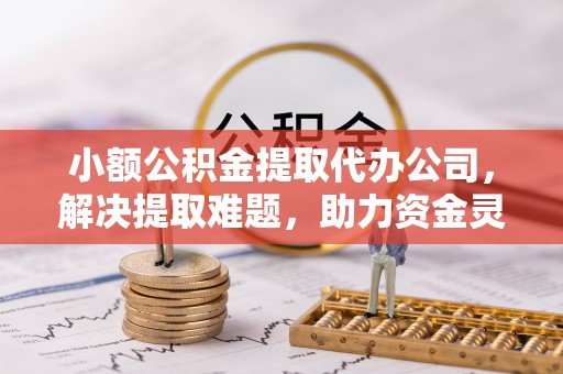 贵定小额公积金提取代办公司，解决提取难题，助力资金灵活使用