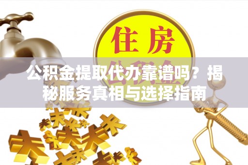 贵定公积金提取代办靠谱吗？揭秘服务真相与选择指南