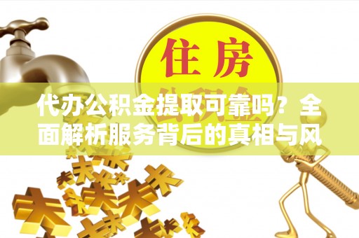 贵定代办公积金提取可靠吗？全面解析服务背后的真相与风险