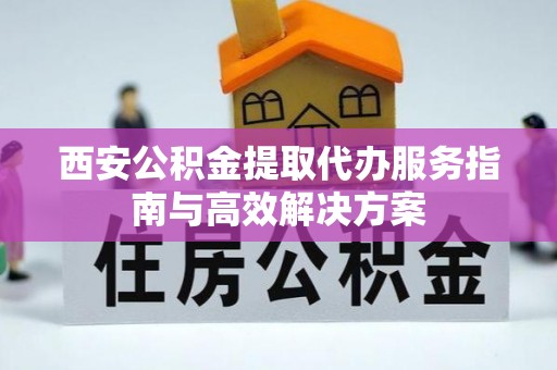 贵定西安公积金提取代办服务指南与高效解决方案