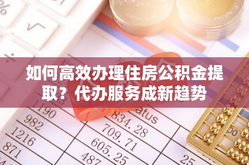 贵定如何高效办理住房公积金提取？代办服务成新趋势