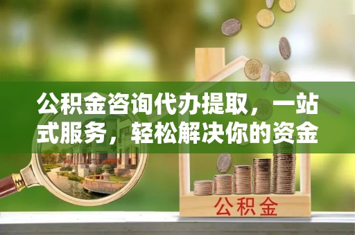 贵定公积金咨询代办提取，一站式服务，轻松解决你的资金难题