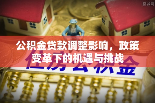 贵定公积金贷款调整影响，政策变革下的机遇与挑战