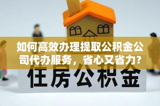 贵定如何高效办理提取公积金公司代办服务，省心又省力？