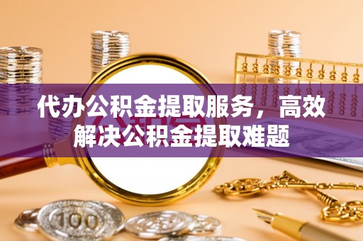贵定代办公积金提取服务，高效解决公积金提取难题