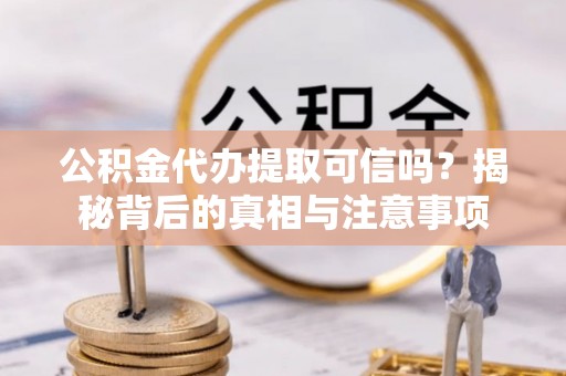 贵定公积金代办提取可信吗？揭秘背后的真相与注意事项