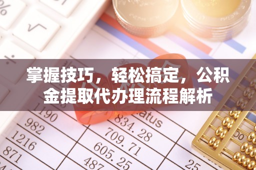 贵定掌握技巧，轻松搞定，公积金提取代办理流程解析