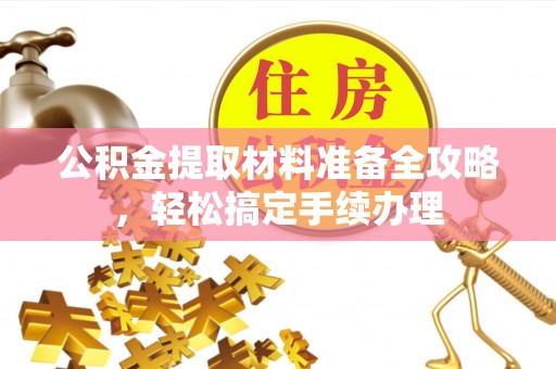 贵定公积金提取材料准备全攻略，轻松搞定手续办理