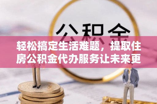 贵定轻松搞定生活难题，提取住房公积金代办服务让未来更安心