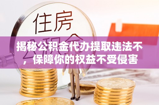 贵定揭秘公积金代办提取违法不，保障你的权益不受侵害
