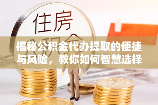 贵定揭秘公积金代办提取的便捷与风险，教你如何智慧选择