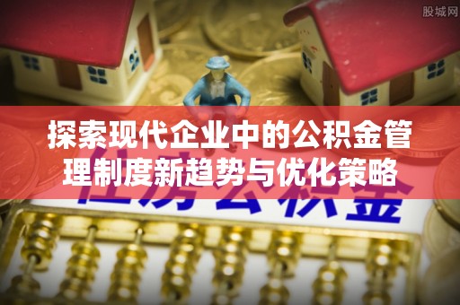 贵定探索现代企业中的公积金管理制度新趋势与优化策略