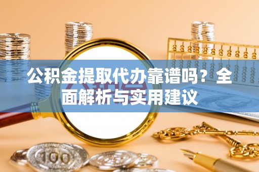 贵定公积金提取代办靠谱吗？全面解析与实用建议