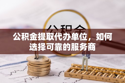 贵定公积金提取代办单位，如何选择可靠的服务商