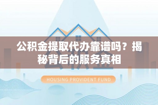 贵定公积金提取代办靠谱吗？揭秘背后的服务真相