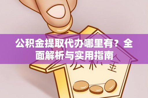 贵定公积金提取代办哪里有？全面解析与实用指南