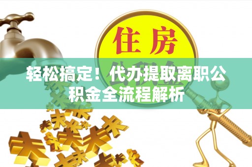 贵定轻松搞定！代办提取离职公积金全流程解析