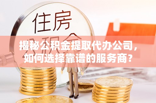 贵定揭秘公积金提取代办公司，如何选择靠谱的服务商？
