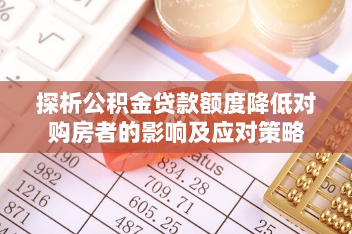 贵定探析公积金贷款额度降低对购房者的影响及应对策略