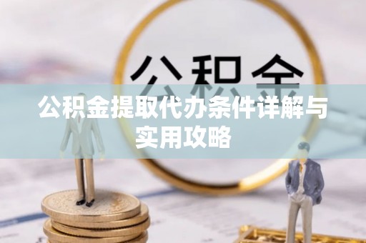 贵定公积金提取代办条件详解与实用攻略